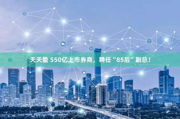 天天盈 550亿上市券商，聘任“85后”副总！