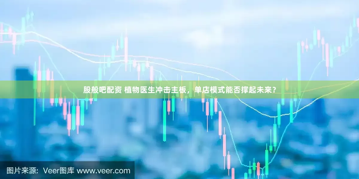 股般吧配资 植物医生冲击主板，单店模式能否撑起未来？