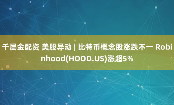 千层金配资 美股异动 | 比特币概念股涨跌不一 Robinhood(HOOD.US)涨超5%