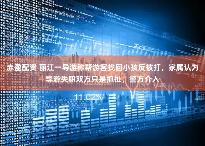 赤盈配资 丽江一导游称帮游客找回小孩反被打，家属认为导游失职双方只是抓扯，警方介入