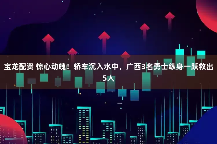 宝龙配资 惊心动魄！轿车沉入水中，广西3名勇士纵身一跃救出5人