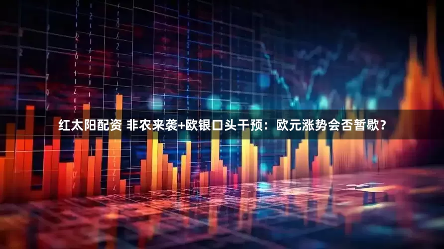 红太阳配资 非农来袭+欧银口头干预：欧元涨势会否暂歇？