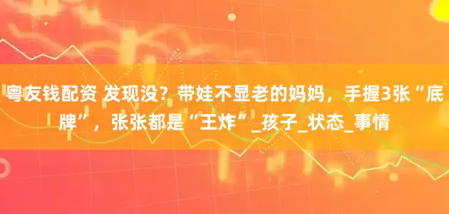 粤友钱配资 发现没？带娃不显老的妈妈，手握3张“底牌”，张张都是“王炸”_孩子_状态_事情
