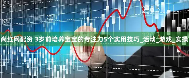 尚红网配资 3岁前培养宝宝的专注力5个实用技巧_活动_游戏_实操