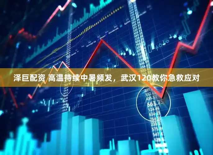 泽巨配资 高温持续中暑频发，武汉120教你急救应对