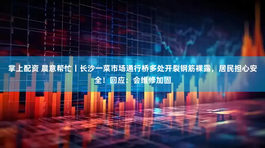 掌上配资 晨意帮忙丨长沙一菜市场通行桥多处开裂钢筋裸露，居民担心安全！回应：会维修加固