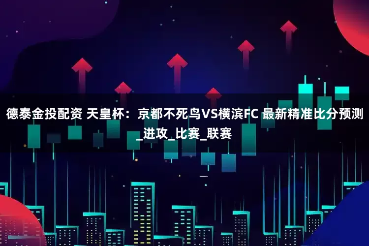 德泰金投配资 天皇杯：京都不死鸟VS横滨FC 最新精准比分预测_进攻_比赛_联赛