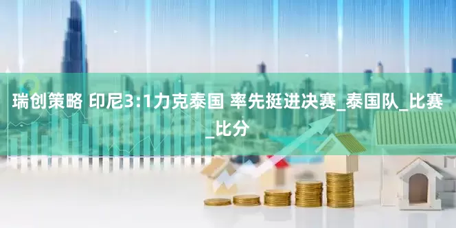 瑞创策略 印尼3:1力克泰国 率先挺进决赛_泰国队_比赛_比分