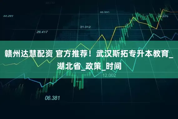 赣州达慧配资 官方推荐！武汉斯拓专升本教育_湖北省_政策_时间