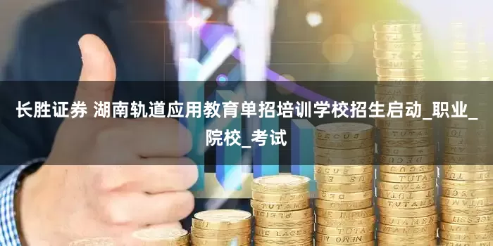 长胜证券 湖南轨道应用教育单招培训学校招生启动_职业_院校_考试