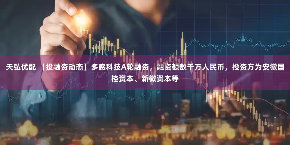 天弘优配 【投融资动态】多感科技A轮融资，融资额数千万人民币，投资方为安徽国控资本、新微资本等