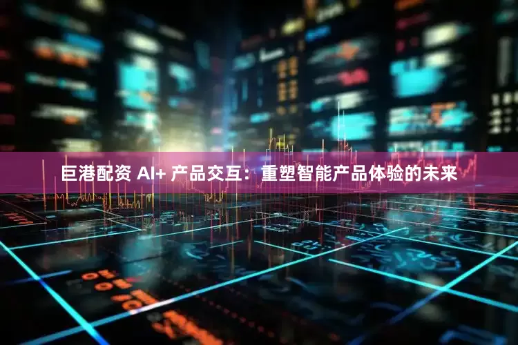 巨港配资 AI+ 产品交互：重塑智能产品体验的未来