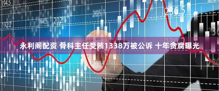 永利阁配资 骨科主任受贿1338万被公诉 十年贪腐曝光