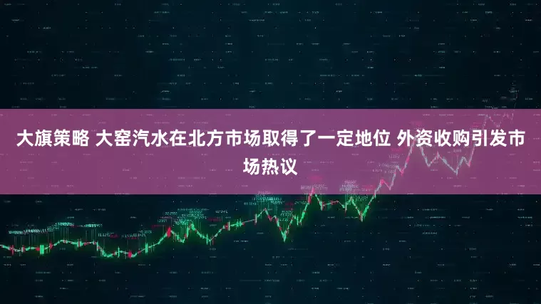 大旗策略 大窑汽水在北方市场取得了一定地位 外资收购引发市场热议
