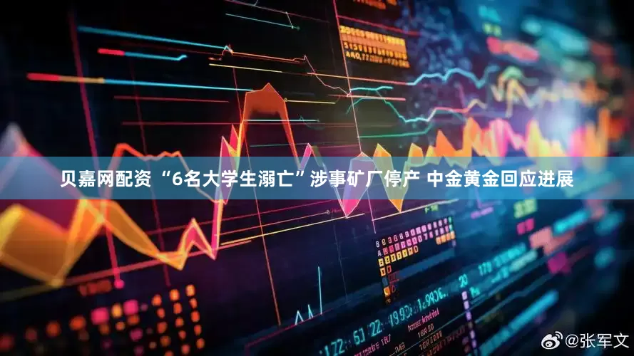 贝嘉网配资 “6名大学生溺亡”涉事矿厂停产 中金黄金回应进展