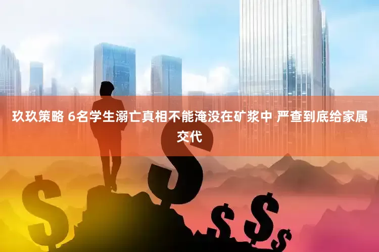 玖玖策略 6名学生溺亡真相不能淹没在矿浆中 严查到底给家属交代