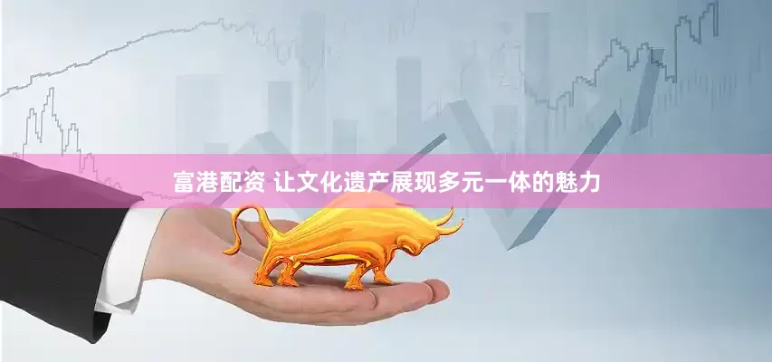 富港配资 让文化遗产展现多元一体的魅力