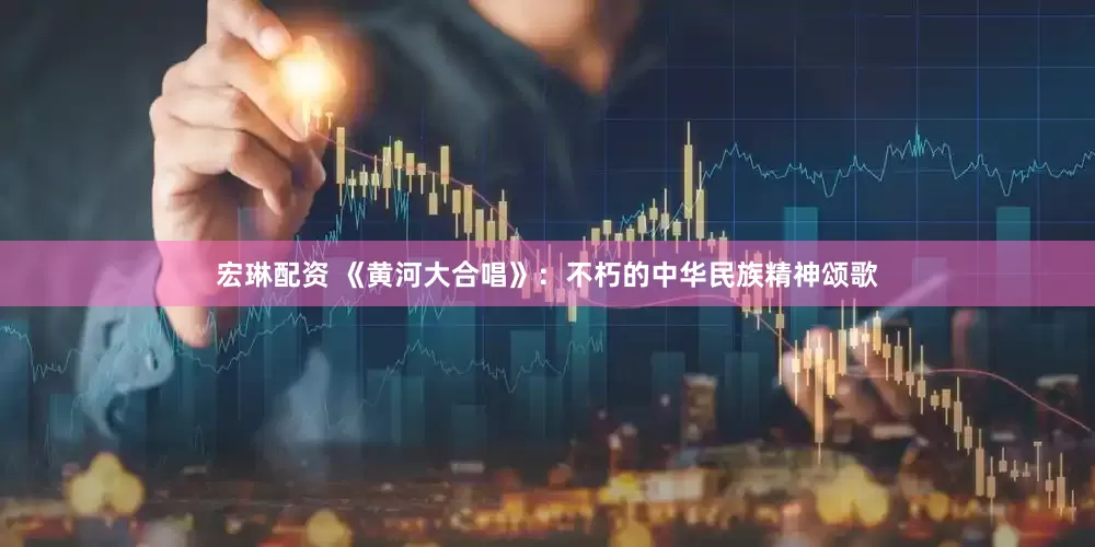 宏琳配资 《黄河大合唱》：不朽的中华民族精神颂歌