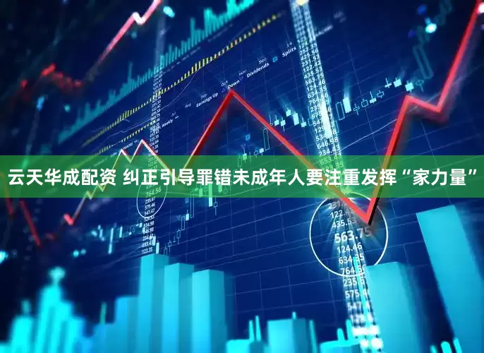 云天华成配资 纠正引导罪错未成年人要注重发挥“家力量”