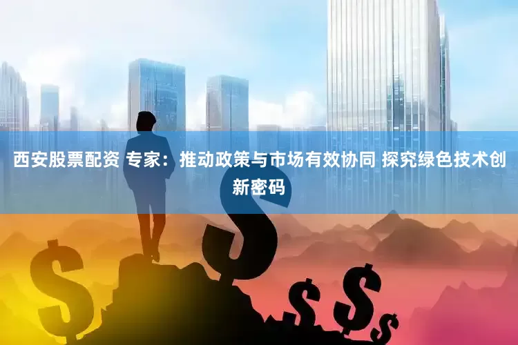 西安股票配资 专家：推动政策与市场有效协同 探究绿色技术创新密码