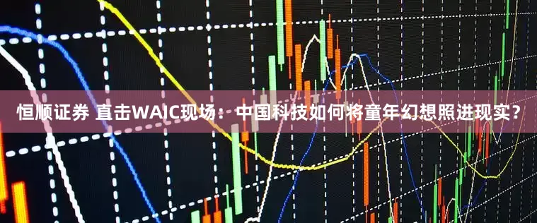 恒顺证券 直击WAIC现场：中国科技如何将童年幻想照进现实？