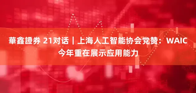 華鑫證券 21对话｜上海人工智能协会党赞：WAIC今年重在展示应用能力