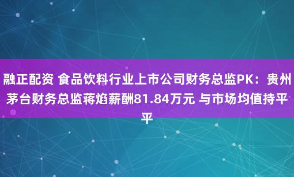 融正配资 食品饮料行业上市公司财务总监PK：贵州茅台财务总监蒋焰薪酬81.84万元 与市场均值持平