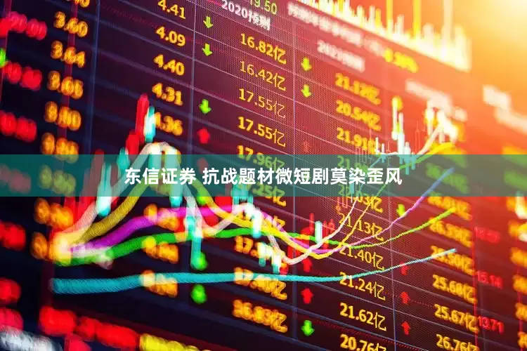 东信证券 抗战题材微短剧莫染歪风