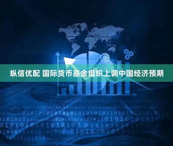 纵信优配 国际货币基金组织上调中国经济预期