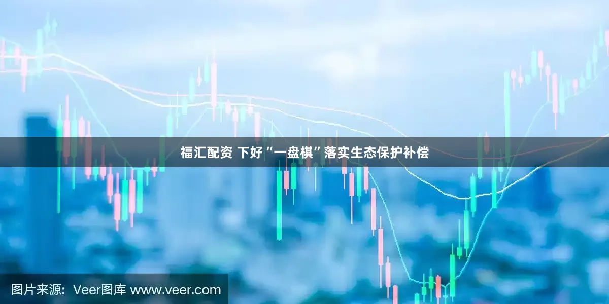 福汇配资 下好“一盘棋”落实生态保护补偿