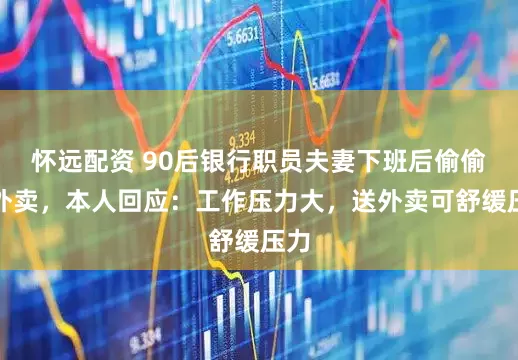 怀远配资 90后银行职员夫妻下班后偷偷送外卖，本人回应：工作压力大，送外卖可舒缓压力