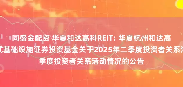 同盛金配资 华夏和达高科REIT: 华夏杭州和达高科产业园封闭式基础设施证券投资基金关于2025年二季度投资者关系活动情况的公告