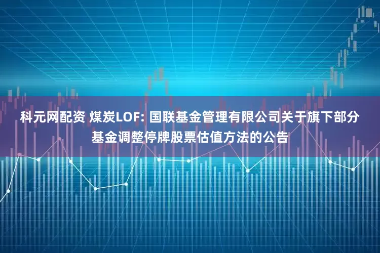 科元网配资 煤炭LOF: 国联基金管理有限公司关于旗下部分基金调整停牌股票估值方法的公告