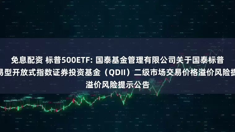 免息配资 标普500ETF: 国泰基金管理有限公司关于国泰标普500交易型开放式指数证券投资基金(QDII)二级市场交易价格溢价风险提示公告