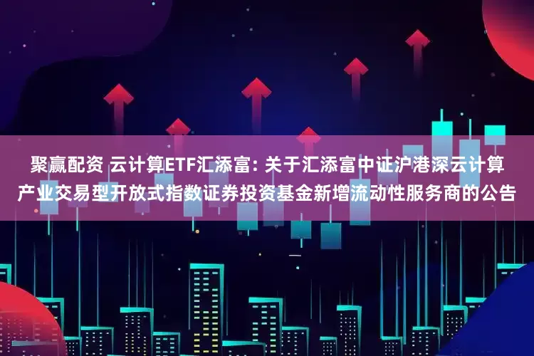 聚赢配资 云计算ETF汇添富: 关于汇添富中证沪港深云计算产业交易型开放式指数证券投资基金新增流动性服务商的公告