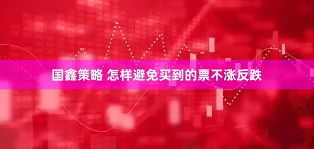 国鑫策略 怎样避免买到的票不涨反跌