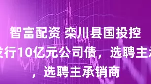 智富配资 栾川县国投控股拟发行10亿元公司债，选聘主承销商