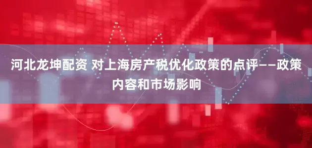河北龙坤配资 对上海房产税优化政策的点评——政策内容和市场影响