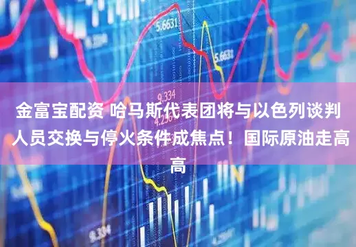 金富宝配资 哈马斯代表团将与以色列谈判 人员交换与停火条件成焦点!国际原油走高