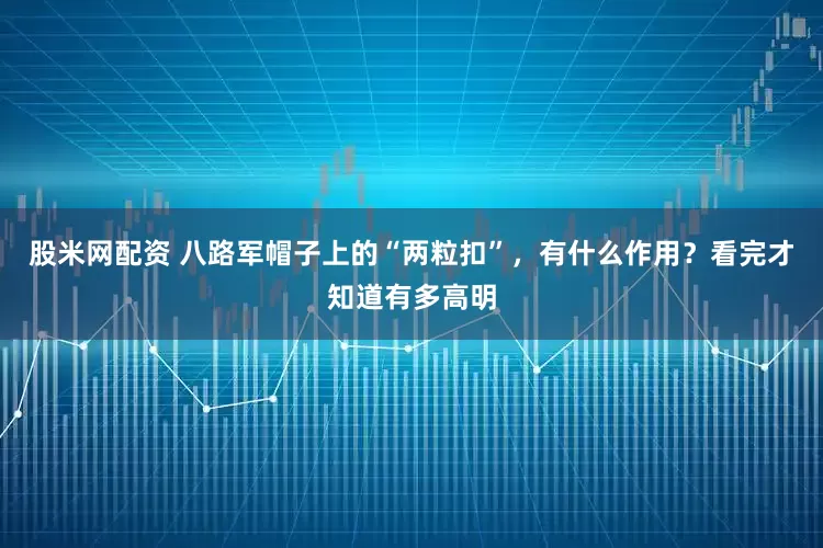 股米网配资 八路军帽子上的“两粒扣”，有什么作用？看完才知道有多高明