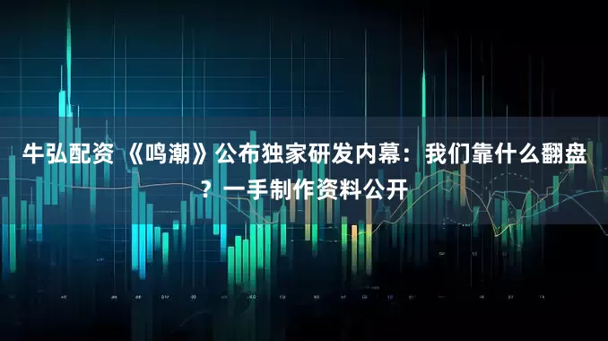 牛弘配资 《鸣潮》公布独家研发内幕:我们靠什么翻盘?一手制作资料公开
