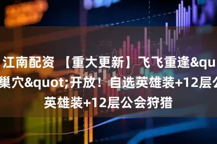 江南配资 【重大更新】飞飞重逢"魔王巢穴"开放!自选英雄装+12层公会狩猎