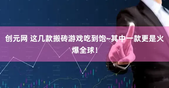 创元网 这几款搬砖游戏吃到饱~其中一款更是火爆全球!