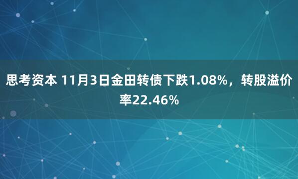 思考资本 11月3日金田转债下跌1.08%，转股溢价率22.46%