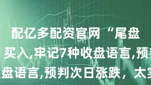 配亿多配资官网 “尾盘30分钟”买入,牢记7种收盘语言,预判次日涨跌，太实用!