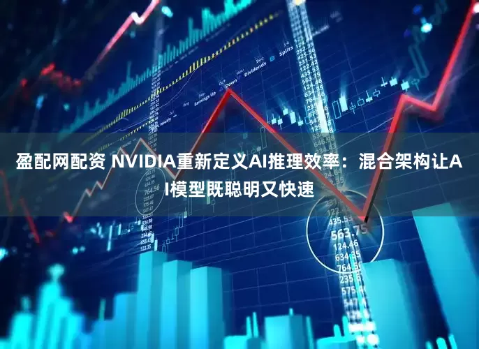 盈配网配资 NVIDIA重新定义AI推理效率:混合架构让AI模型既聪明又快速