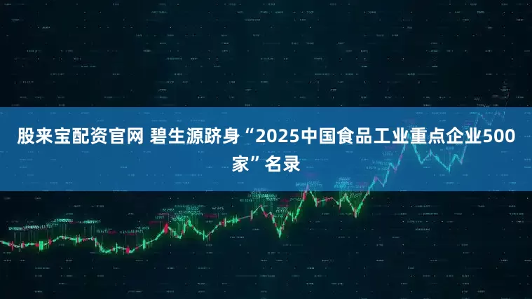 股来宝配资官网 碧生源跻身“2025中国食品工业重点企业500家”名录