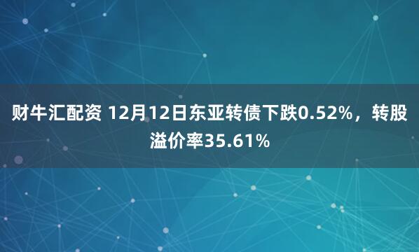 财牛汇配资 12月12日东亚转债下跌0.52%，转股溢价率35.61%