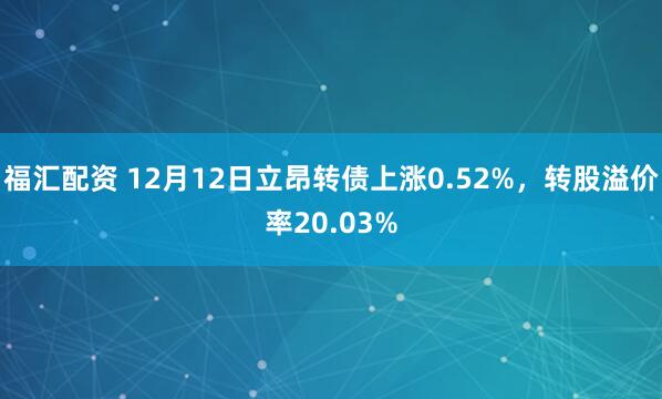 福汇配资 12月12日立昂转债上涨0.52%,转股溢价率20.03%