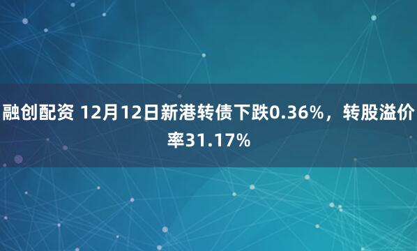融创配资 12月12日新港转债下跌0.36%，转股溢价率31.17%